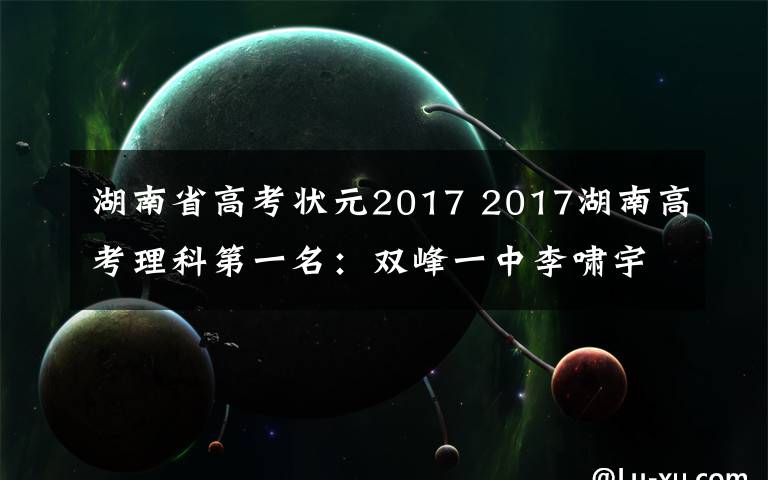 湖南省高考状元2017 2017湖南高考理科第一名:双峰一中李啸宇703分!
