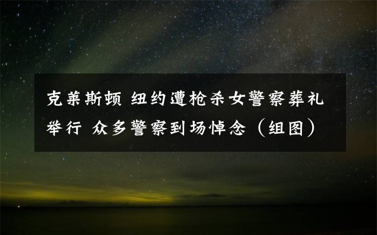 克莱斯顿 纽约遭枪杀女警察葬礼举行 众多警察到场悼念（组图）