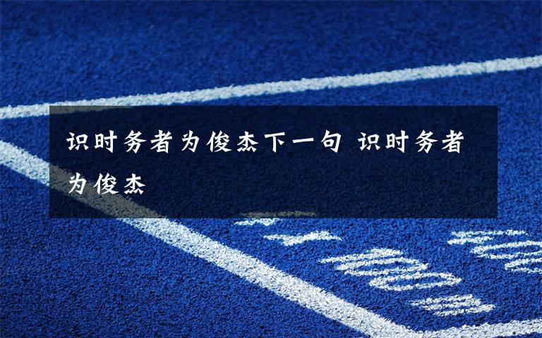 识时务者为俊杰下一句 识时务者为俊杰