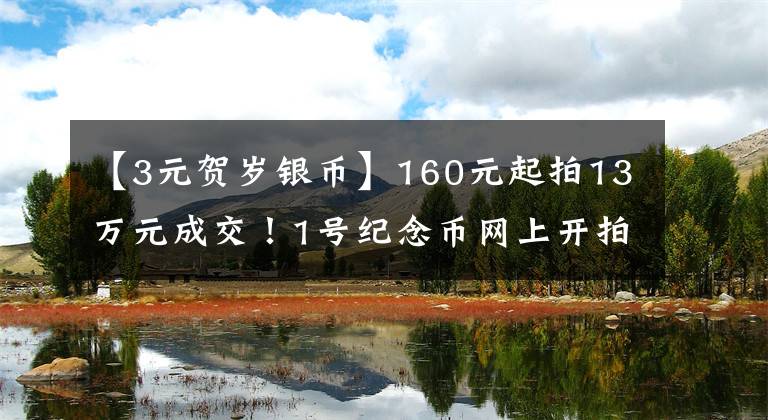 【3元贺岁银币】160元起拍13万元成交！1号纪念币网上开拍