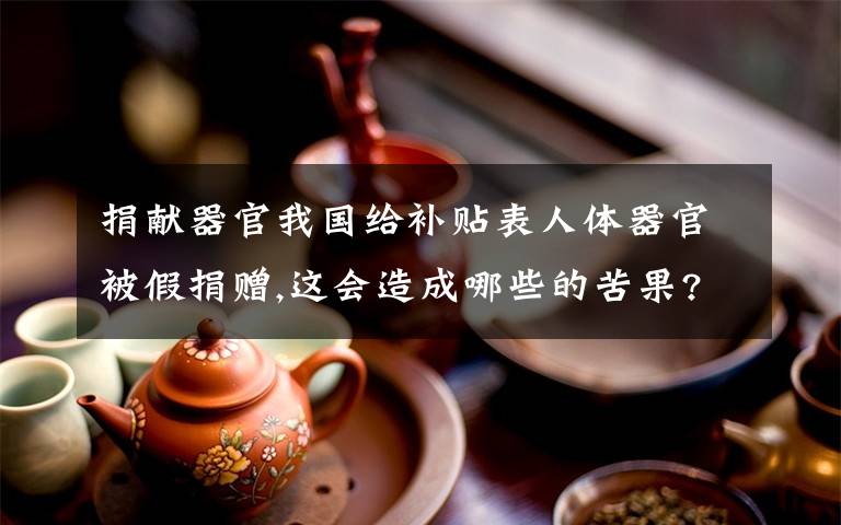 捐献器官我国给补贴表人体器官被假捐赠,这会造成哪些的苦果?