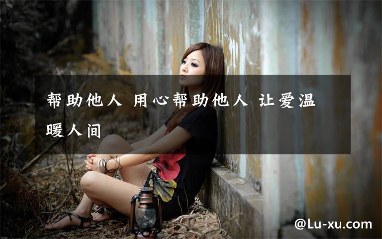 帮助他人 用心帮助他人 让爱温暖人间