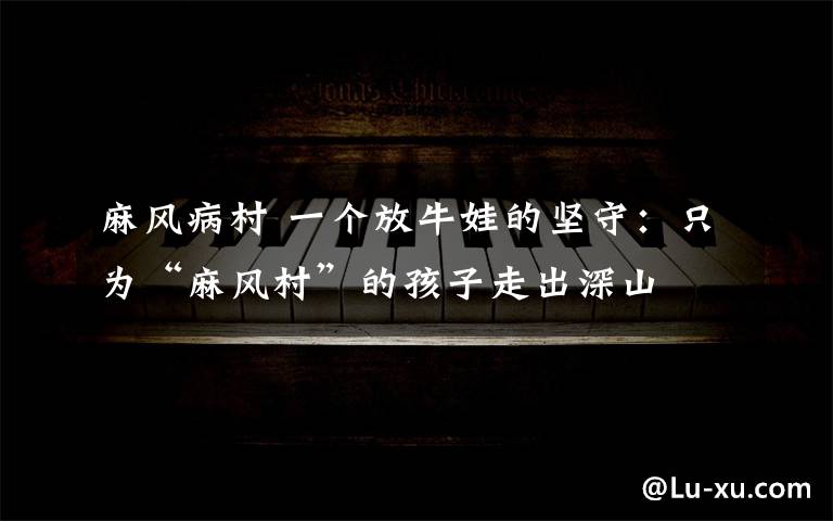 麻风病村 一个放牛娃的坚守:只为“麻风村”的孩子走出深山