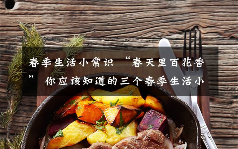 春季生活小常识 “春天里百花香” 你应该知道的三个春季生活小贴士
