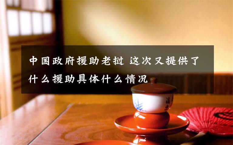 中国政府援助老挝 这次又提供了什么援助具体什么情况