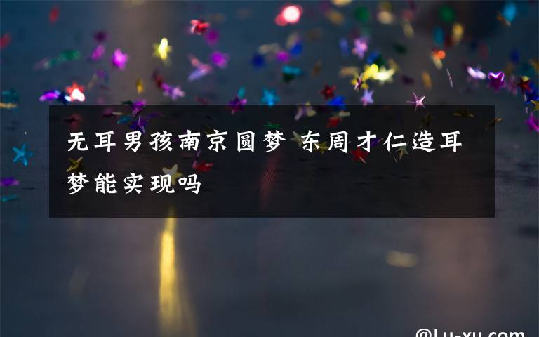 无耳男孩南京圆梦 东周才仁造耳梦能实现吗