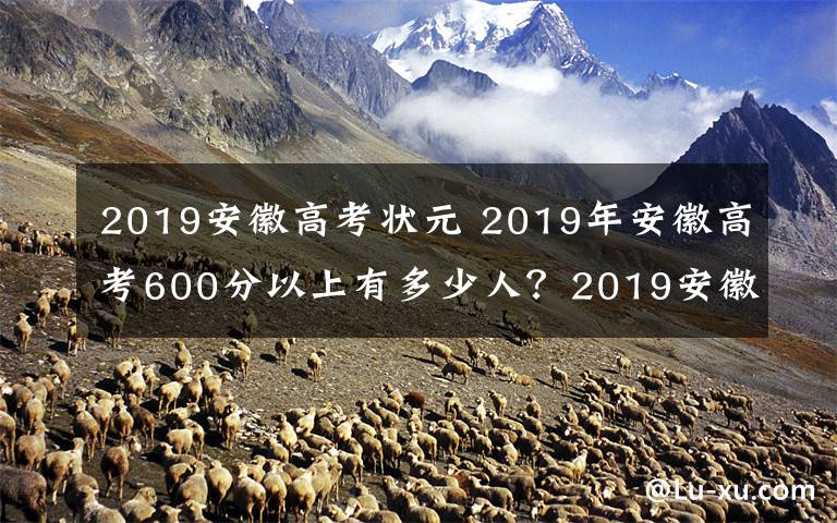 2019安徽高考状元 2019年安徽高考600分以上有多少人?2019安徽文理科最高分出炉