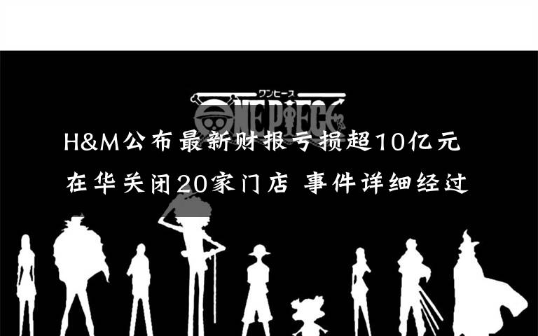 H&M公布最新财报亏损超10亿元 在华关闭20家门店 事件详细经过!