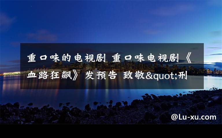 重口味的电视剧 重口味电视剧《血路狂飙》发预告 致敬"刑房"电影 血浆暴力挑战你的承受力
