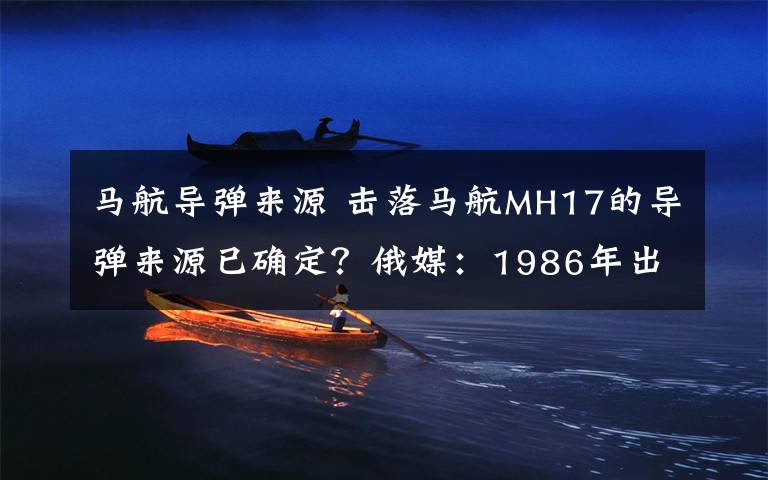 马航导弹来源 击落马航MH17的导弹来源已确定?俄媒:1986年出厂后发往乌克兰