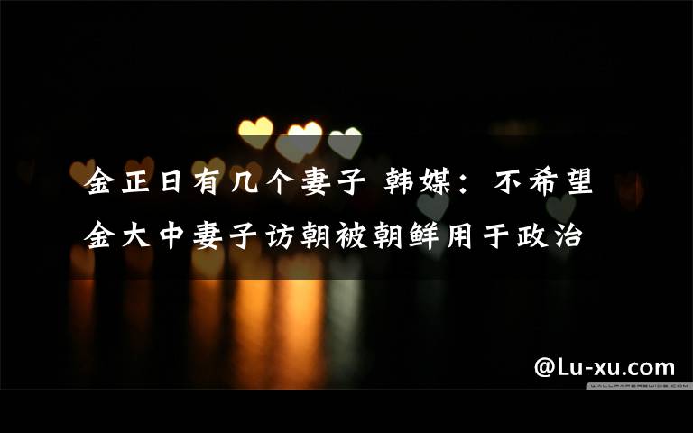 金正日有几个妻子 韩媒：不希望金大中妻子访朝被朝鲜用于政治目的