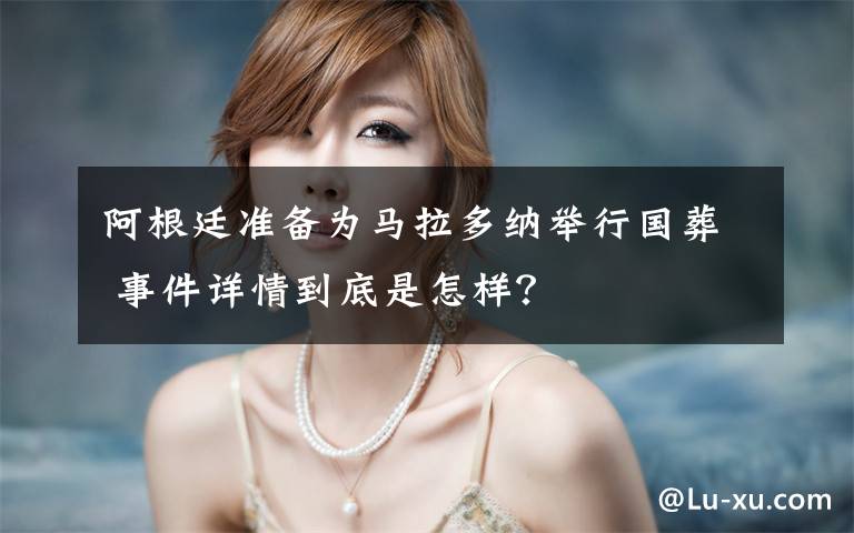 阿根廷准备为马拉多纳举行国葬 事件详情到底是怎样?