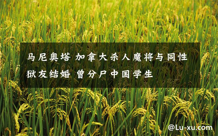 马尼奥塔 加拿大杀人魔将与同性狱友结婚 曾分尸中国学生