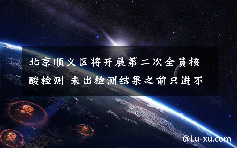 北京顺义区将开展第二次全员核酸检测 未出检测结果之前只进不出 到底是什么状况?