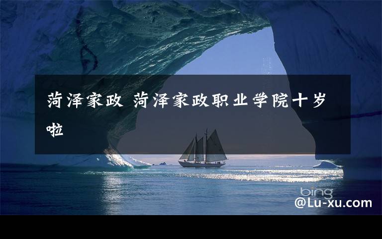 菏泽家政 菏泽家政职业学院十岁啦