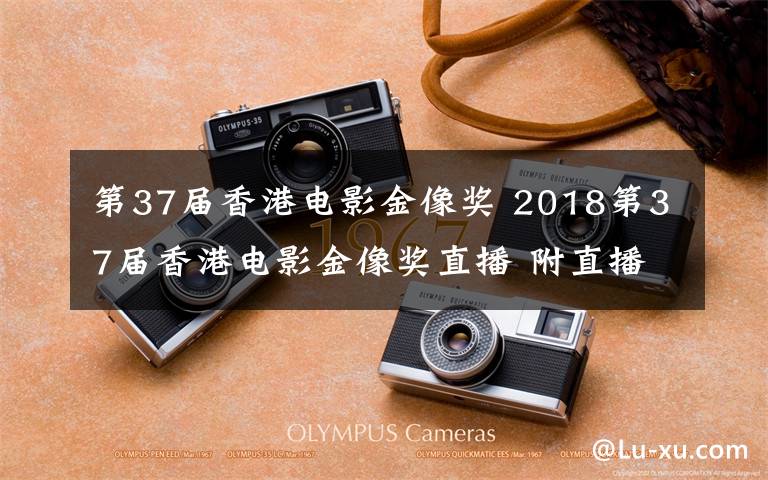 第37届香港电影金像奖 2018第37届香港电影金像奖直播 附直播入口及红毯嘉宾名单