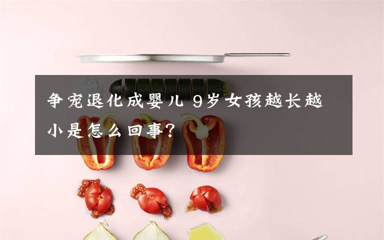争宠退化成婴儿 9岁女孩越长越小是怎么回事？