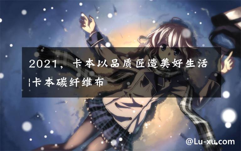 2021,卡本以品质匠造美好生活|卡本碳纤维布