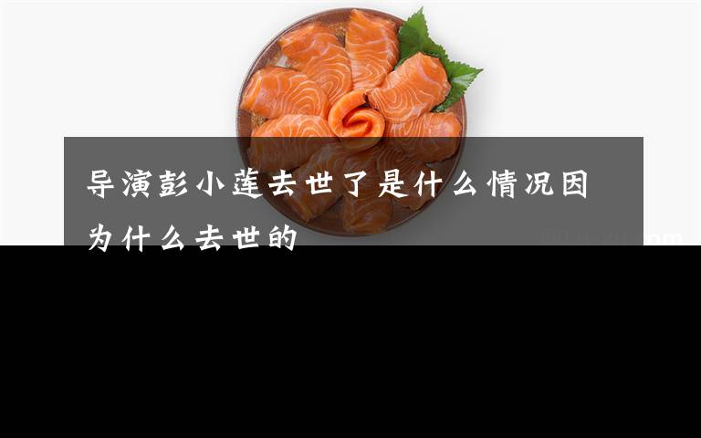 导演彭小莲去世了是什么情况因为什么去世的