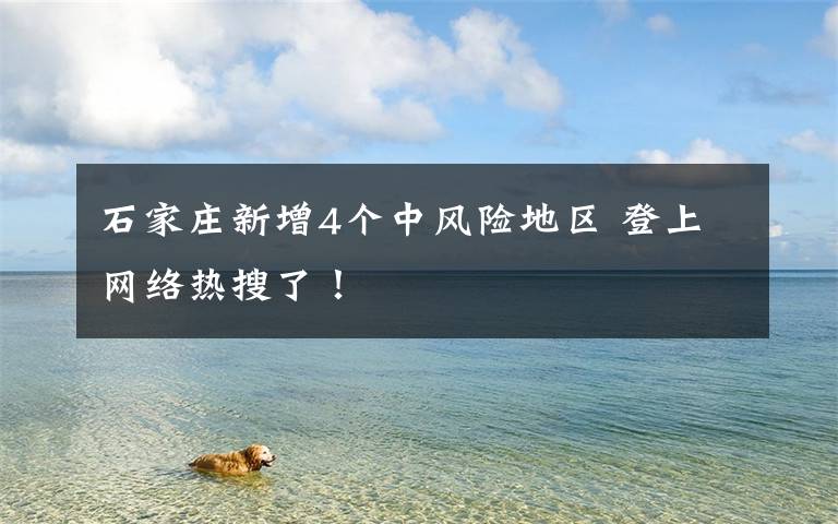 石家庄新增4个中风险地区 登上网络热搜了!