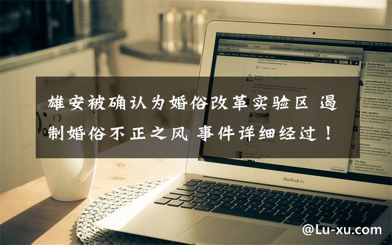 雄安被确认为婚俗改革实验区 遏制婚俗不正之风 事件详细经过！