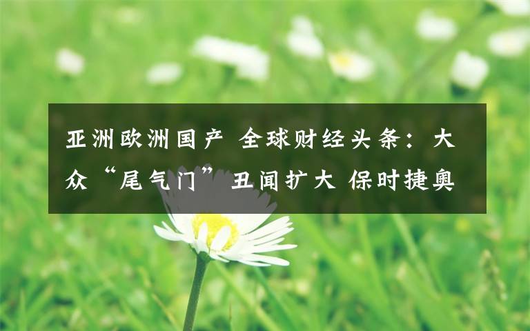 亚洲欧洲国产 全球财经头条：大众“尾气门”丑闻扩大 保时捷奥迪也被波及