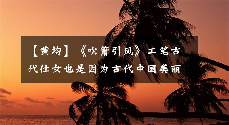 【黄均】《吹箫引凤》工笔古代仕女也是因为古代中国美丽的神话传说