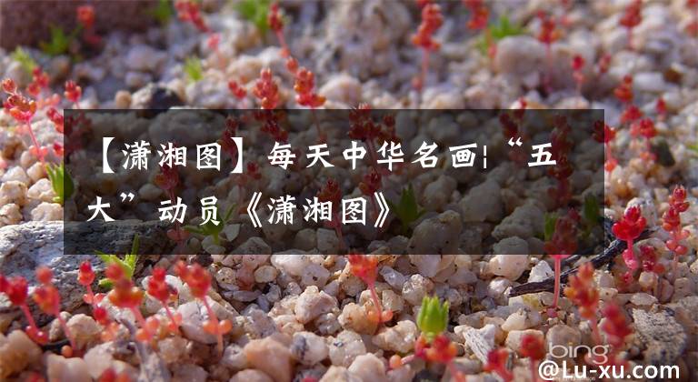 【潇湘图】每天中华名画|“五大”动员《潇湘图》