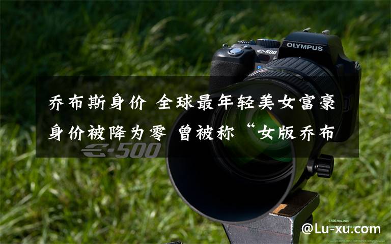 乔布斯身价 全球最年轻美女富豪身价被降为零 曾被称“女版乔布斯”