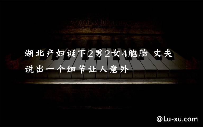 湖北产妇诞下2男2女4胞胎 丈夫说出一个细节让人意外