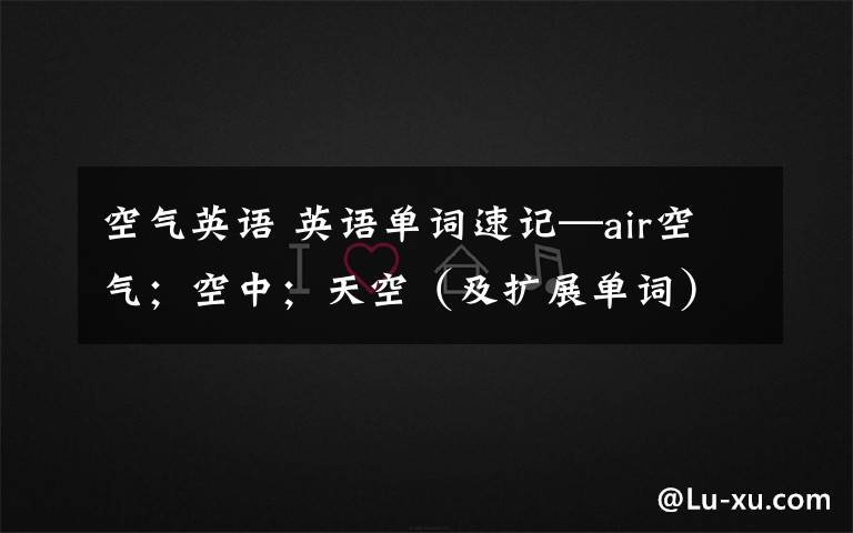 空气英语 英语单词速记—air空气;空中;天空(及扩展单词)
