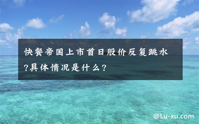 快餐帝国上市首日股价反复跳水?具体情况是什么?