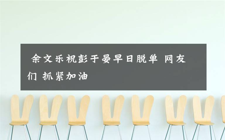余文乐祝彭于晏早日脱单 网友们 抓紧加油