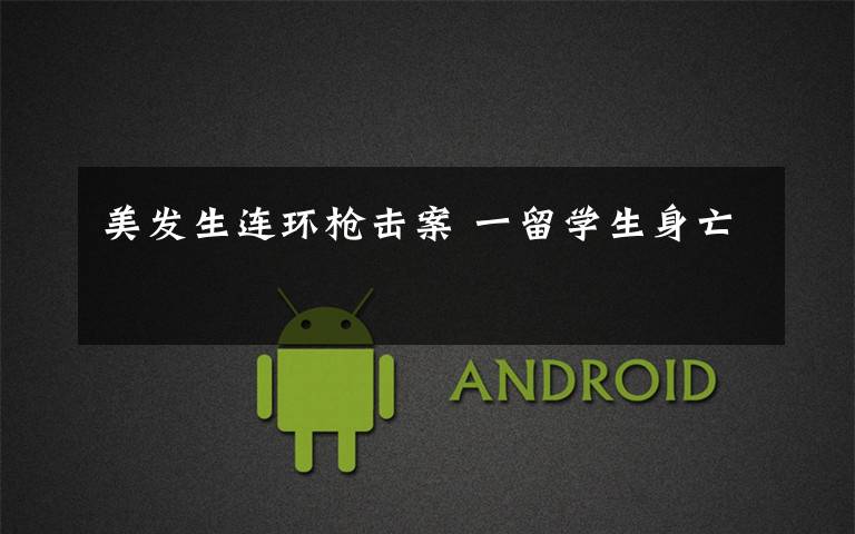 美发生连环枪击案 一留学生身亡