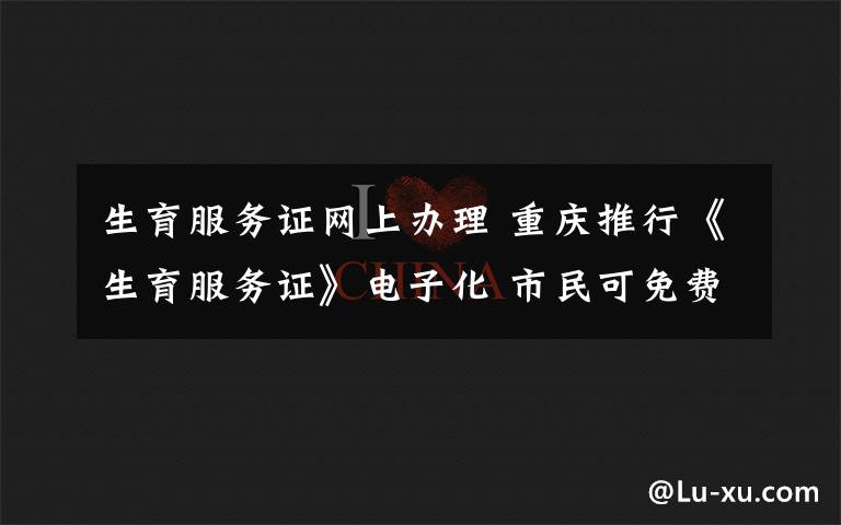 生育服务证网上办理 重庆推行《生育服务证》电子化 市民可免费办理