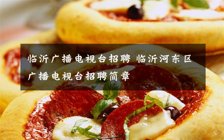 临沂广播电视台招聘 临沂河东区广播电视台招聘简章