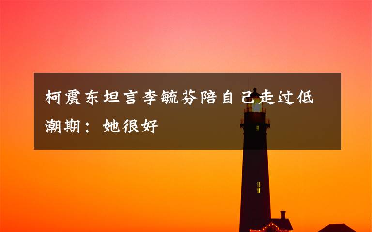 柯震东坦言李毓芬陪自己走过低潮期:她很好