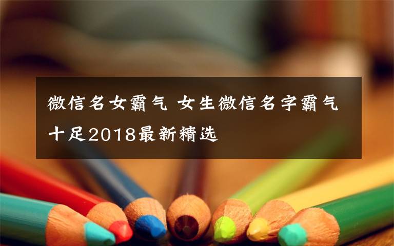 微信名女霸气 女生微信名字霸气十足2018最新精选