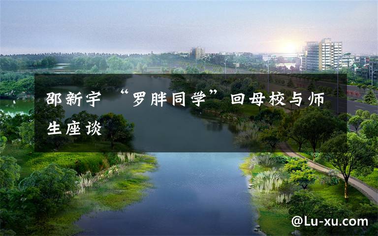 邵新宇 “罗胖同学”回母校与师生座谈