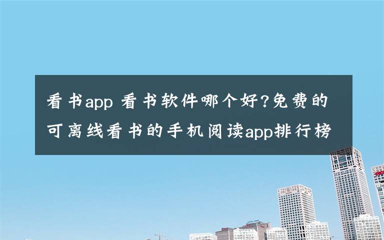 看书app 看书软件哪个好?免费的可离线看书的手机阅读app排行榜