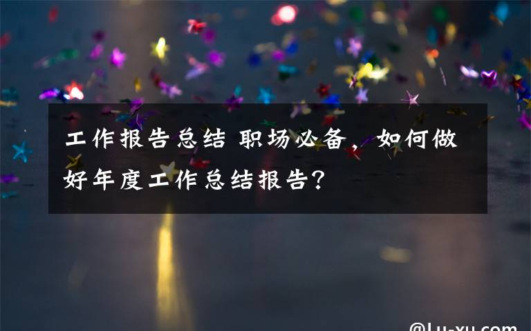 工作报告总结 职场必备,如何做好年度工作总结报告?
