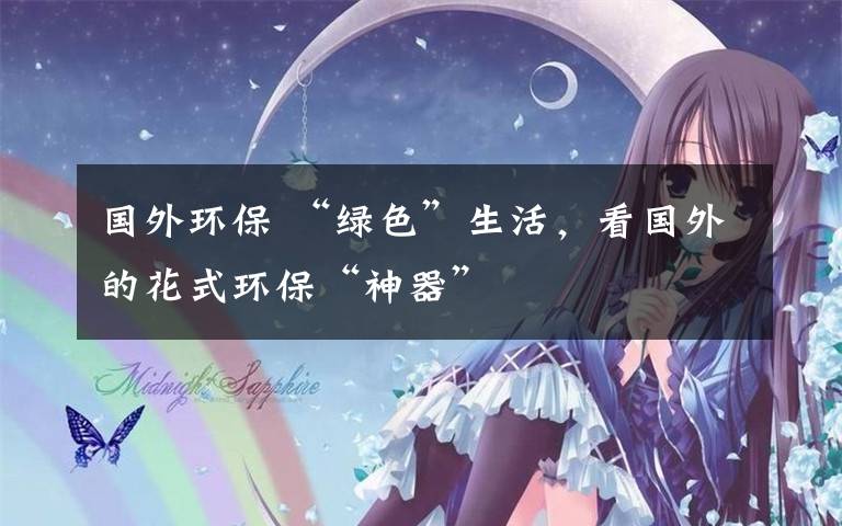 国外环保 “绿色”生活，看国外的花式环保“神器”