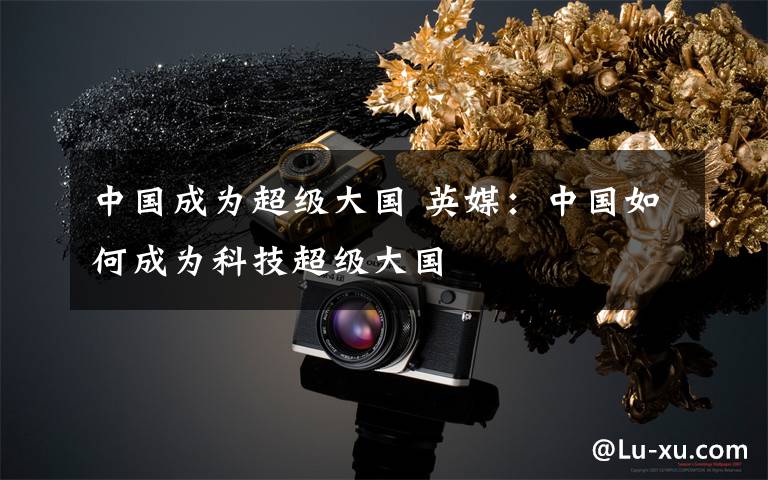 中国成为超级大国 英媒：中国如何成为科技超级大国