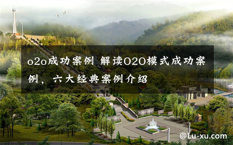 o2o成功案例 解读O2O模式成功案例，六大经典案例介绍
