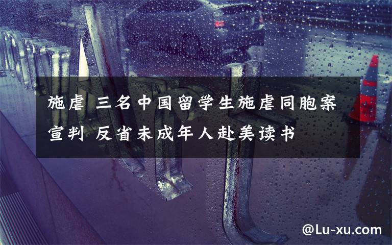 施虐 三名中国留学生施虐同胞案宣判 反省未成年人赴美读书
