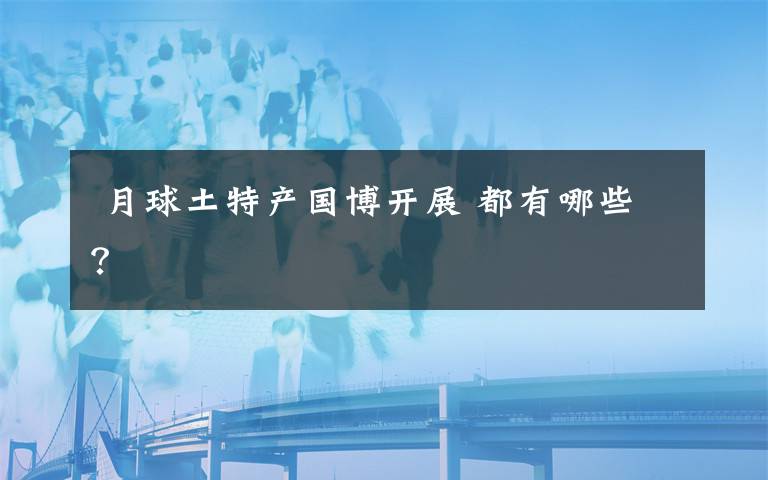 月球土特产国博开展 都有哪些?