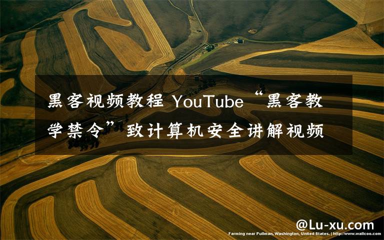 黑客视频教程 YouTube“黑客教学禁令”致计算机安全讲解视频无辜躺枪被封