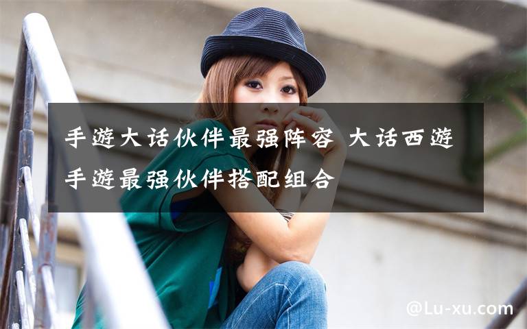 手游大话伙伴最强阵容 大话西游手游最强伙伴搭配组合