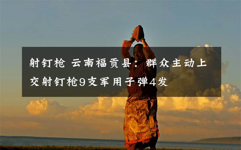 射钉枪 云南福贡县:群众主动上交射钉枪9支军用子弹4发