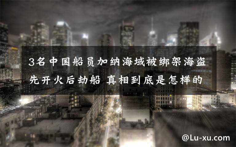 3名中国船员加纳海域被绑架海盗先开火后劫船 真相到底是怎样的?